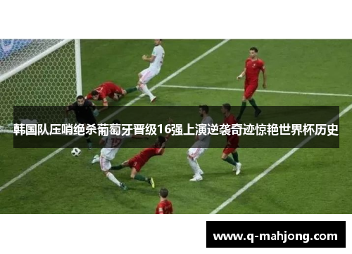 韩国队压哨绝杀葡萄牙晋级16强上演逆袭奇迹惊艳世界杯历史